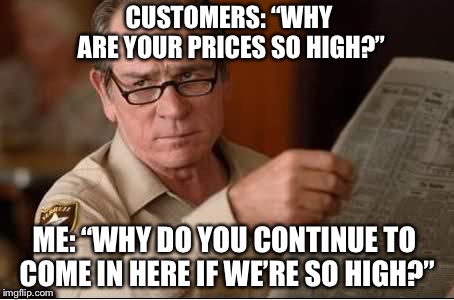 Are you stupid | CUSTOMERS: “WHY ARE YOUR PRICES SO HIGH?”; ME: “WHY DO YOU CONTINUE TO COME IN HERE IF WE’RE SO HIGH?” | image tagged in are you stupid | made w/ Imgflip meme maker