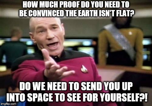 Picard Wtf | HOW MUCH PROOF DO YOU NEED TO BE CONVINCED THE EARTH ISN'T FLAT? DO WE NEED TO SEND YOU UP INTO SPACE TO SEE FOR YOURSELF?! | image tagged in memes,picard wtf,flat earth,flat earthers,flat earth club | made w/ Imgflip meme maker