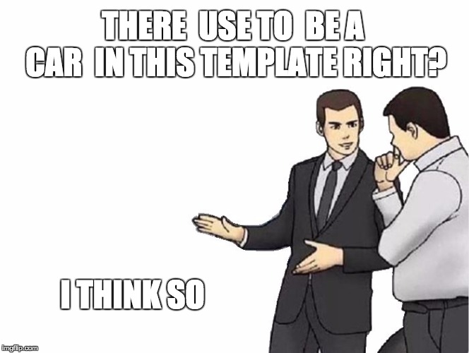 Car Salesman Slaps Hood | THERE  USE TO  BE A CAR  IN THIS TEMPLATE RIGHT? I THINK SO | image tagged in memes,car salesman slaps hood | made w/ Imgflip meme maker