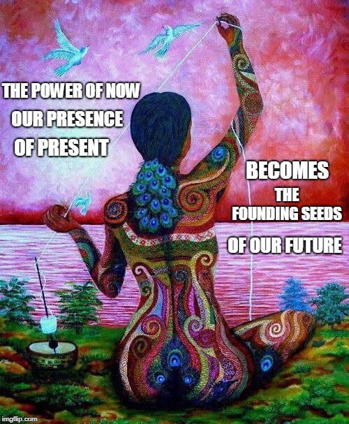 THE POWER OF NOW; OUR PRESENCE; OF PRESENT; BECOMES; THE FOUNDING SEEDS; OF OUR FUTURE | image tagged in power of now presence,present future seeds | made w/ Imgflip meme maker