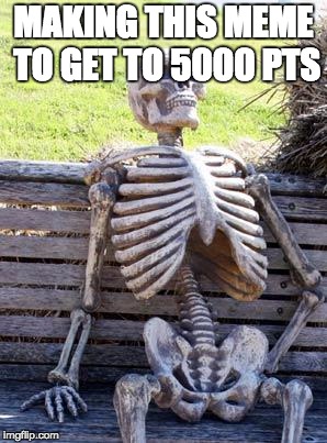 Waiting Skeleton Meme | MAKING THIS MEME TO GET TO 5000 PTS | image tagged in memes,waiting skeleton | made w/ Imgflip meme maker