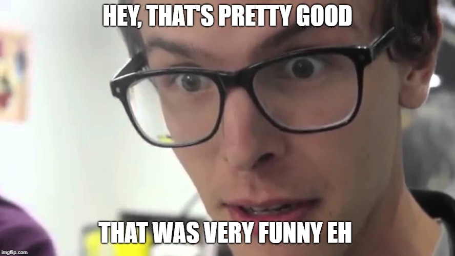 iDubbz | HEY, THAT'S PRETTY GOOD THAT WAS VERY FUNNY EH | image tagged in idubbz | made w/ Imgflip meme maker