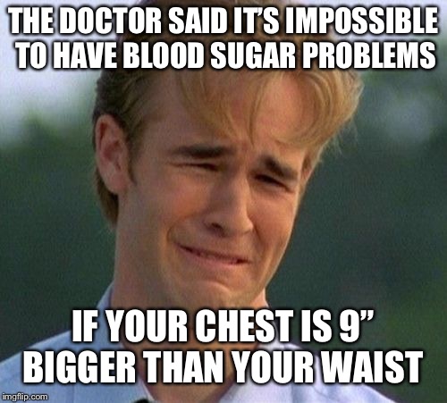 1990s First World Problems | THE DOCTOR SAID IT’S IMPOSSIBLE TO HAVE BLOOD SUGAR PROBLEMS; IF YOUR CHEST IS 9” BIGGER THAN YOUR WAIST | image tagged in memes,1990s first world problems | made w/ Imgflip meme maker