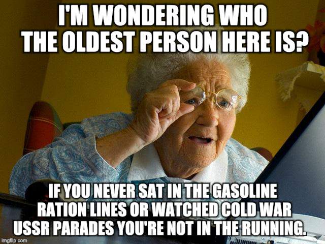 Old people need love too | I'M WONDERING WHO THE OLDEST PERSON HERE IS? IF YOU NEVER SAT IN THE GASOLINE RATION LINES OR WATCHED COLD WAR USSR PARADES YOU'RE NOT IN THE RUNNING. | image tagged in memes,grandma finds the internet,old people | made w/ Imgflip meme maker