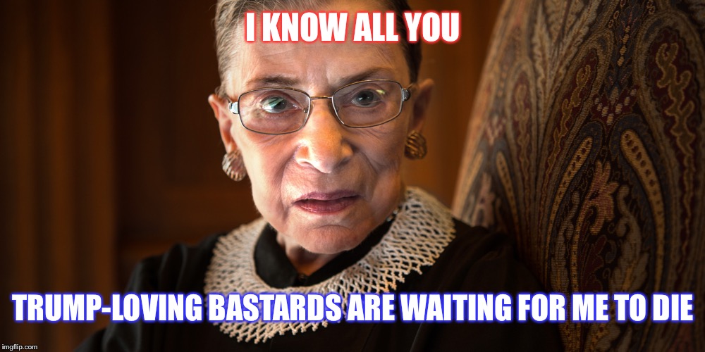 Ruth Bader Ginsburg | I KNOW ALL YOU; TRUMP-LOVING BASTARDS ARE WAITING FOR ME TO DIE | image tagged in ruth bader ginsburg | made w/ Imgflip meme maker