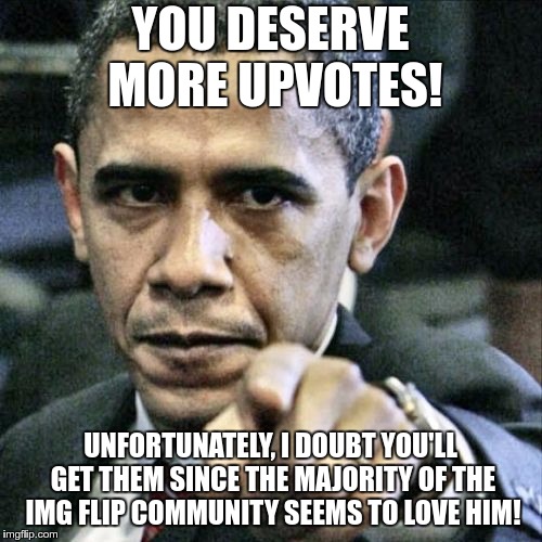 Pissed Off Obama Meme | YOU DESERVE MORE UPVOTES! UNFORTUNATELY, I DOUBT YOU'LL GET THEM SINCE THE MAJORITY OF THE IMG FLIP COMMUNITY SEEMS TO LOVE HIM! | image tagged in memes,pissed off obama | made w/ Imgflip meme maker