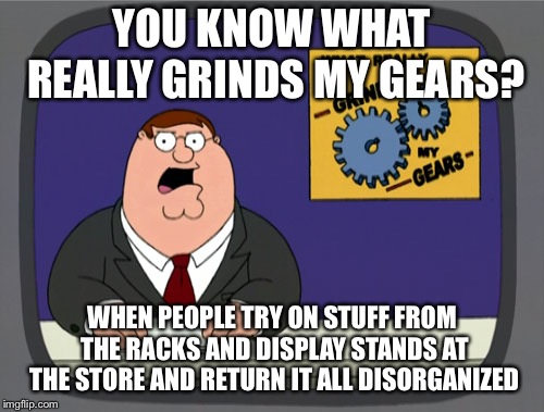 Peter Griffin News | YOU KNOW WHAT REALLY GRINDS MY GEARS? WHEN PEOPLE TRY ON STUFF FROM THE RACKS AND DISPLAY STANDS AT THE STORE AND RETURN IT ALL DISORGANIZED | image tagged in memes,peter griffin news | made w/ Imgflip meme maker