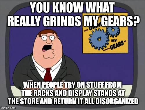 Peter Griffin News Meme | YOU KNOW WHAT REALLY GRINDS MY GEARS? WHEN PEOPLE TRY ON STUFF FROM THE RACKS AND DISPLAY STANDS AT THE STORE AND RETURN IT ALL DISORGANIZED | image tagged in memes,peter griffin news | made w/ Imgflip meme maker