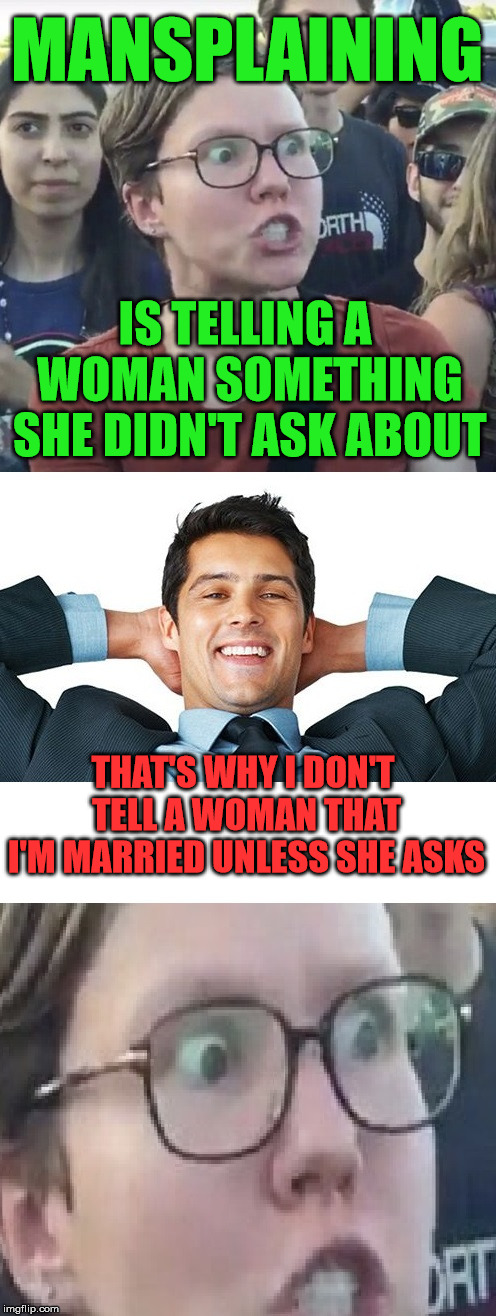 Mansplaining Ruins Relationships | MANSPLAINING; IS TELLING A WOMAN SOMETHING SHE DIDN'T ASK ABOUT; THAT'S WHY I DON'T TELL A WOMAN THAT I'M MARRIED UNLESS SHE ASKS | image tagged in mansplaining,triggered feminist,married,relationships,feminism | made w/ Imgflip meme maker