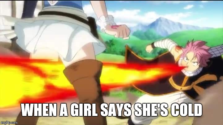 WHEN A GIRL SAYS SHE'S COLD | image tagged in fairy tail | made w/ Imgflip meme maker