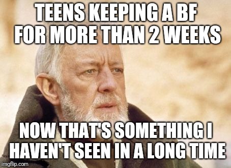 Now that's something I haven't seen in a long time | TEENS KEEPING A BF FOR MORE THAN 2 WEEKS; NOW THAT'S SOMETHING I HAVEN'T SEEN IN A LONG TIME | image tagged in now that's something i haven't seen in a long time | made w/ Imgflip meme maker