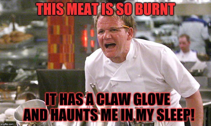 Even Fred looked better than this steak!  | THIS MEAT IS SO BURNT; IT HAS A CLAW GLOVE AND HAUNTS ME IN MY SLEEP! | image tagged in gordan ramsey yells 4,freddy krueger | made w/ Imgflip meme maker