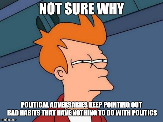 My thighs fetish has nothing to do with your budget holes! | NOT SURE WHY; POLITICAL ADVERSARIES KEEP POINTING OUT BAD HABITS THAT HAVE NOTHING TO DO WITH POLITICS | image tagged in memes,futurama fry | made w/ Imgflip meme maker