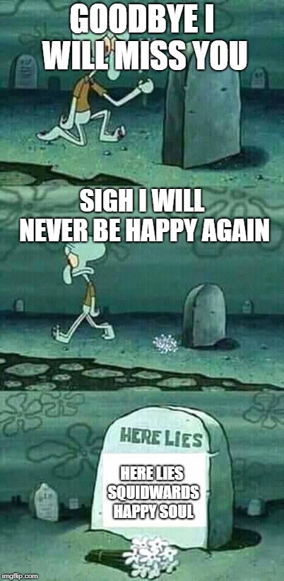 here lies squidward meme | GOODBYE I WILL MISS YOU; SIGH I WILL NEVER BE HAPPY AGAIN; HERE LIES SQUIDWARDS HAPPY SOUL | image tagged in here lies squidward meme | made w/ Imgflip meme maker