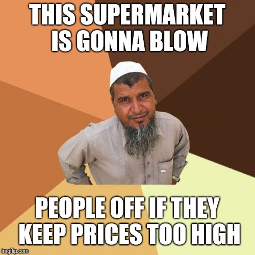 Ordinary Muslim Man | THIS SUPERMARKET IS GONNA BLOW; PEOPLE OFF IF THEY KEEP PRICES TOO HIGH | image tagged in memes,ordinary muslim man | made w/ Imgflip meme maker
