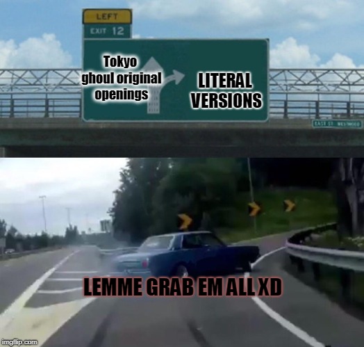 Left Exit 12 Off Ramp Meme | Tokyo ghoul original openings; LITERAL VERSIONS; LEMME GRAB EM ALL XD | image tagged in memes,left exit 12 off ramp | made w/ Imgflip meme maker