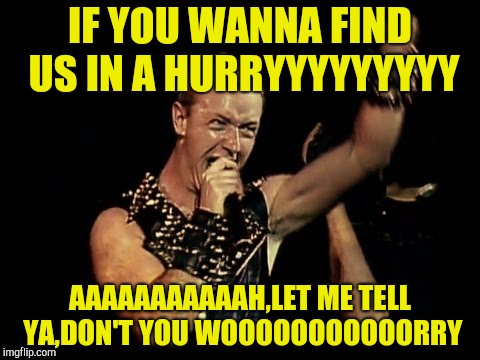 IF YOU WANNA FIND US IN A HURRYYYYYYYYY AAAAAAAAAAAH,LET ME TELL YA,DON'T YOU WOOOOOOOOOOORRY | made w/ Imgflip meme maker