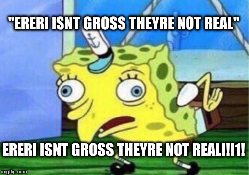 Mocking Spongebob Meme | "ERERI ISNT GROSS THEYRE NOT REAL"; ERERI ISNT GROSS THEYRE NOT REAL!!!1! | image tagged in memes,mocking spongebob | made w/ Imgflip meme maker