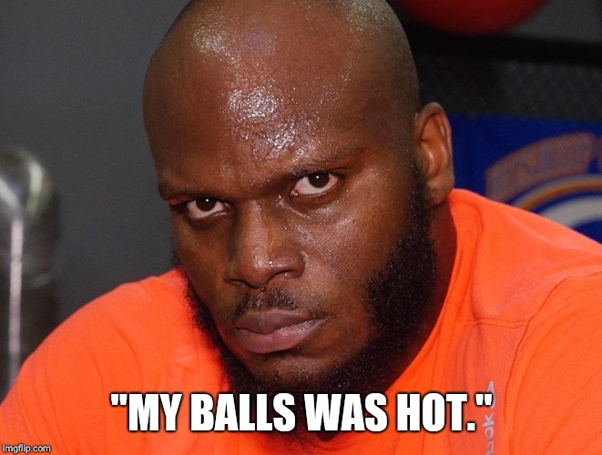 Derrick Lewis 2 | "MY BALLS WAS HOT." | image tagged in derrick lewis 2 | made w/ Imgflip meme maker
