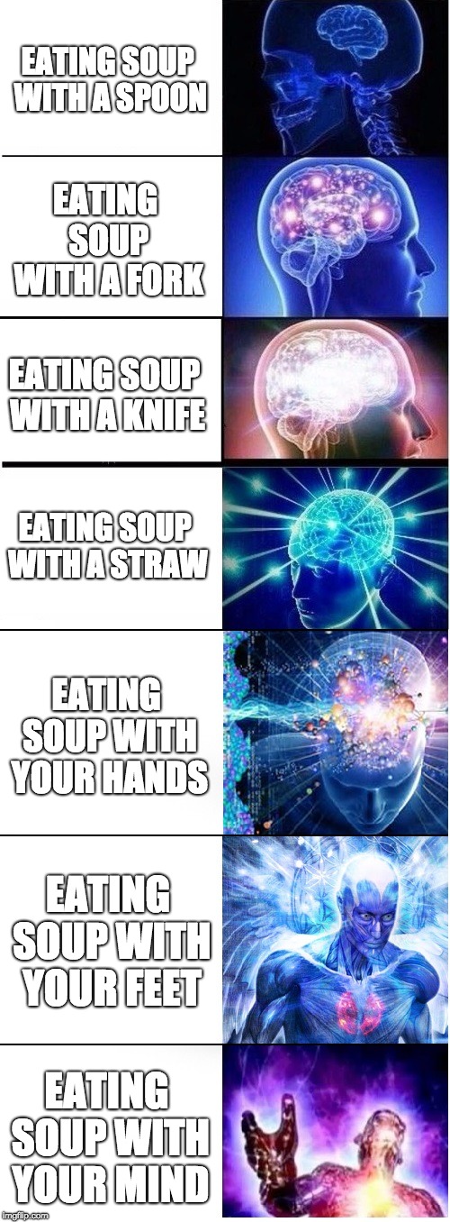 Expanding brain extended 2 | EATING SOUP WITH A SPOON; EATING SOUP WITH A FORK; EATING SOUP WITH A KNIFE; EATING SOUP WITH A STRAW; EATING SOUP WITH YOUR HANDS; EATING SOUP WITH YOUR FEET; EATING SOUP WITH YOUR MIND | image tagged in expanding brain extended 2 | made w/ Imgflip meme maker