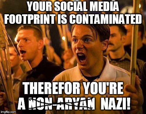 social justice purists be like | YOUR SOCIAL MEDIA FOOTPRINT IS CONTAMINATED; THEREFOR YOU'RE A NON-ARYAN  NAZI! | image tagged in triggered neo nazi | made w/ Imgflip meme maker