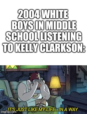 2004 WHITE BOYS IN MIDDLE SCHOOL LISTENING TO KELLY CLARKSON:; IT'S JUST LIKE MY LIFE...IN A WAY | image tagged in memes,grunkle stan | made w/ Imgflip meme maker