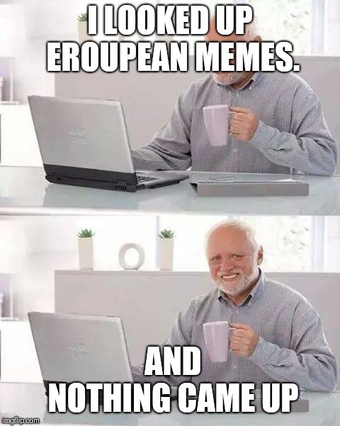 Hide the Pain Harold Meme | I LOOKED UP EROUPEAN MEMES. AND NOTHING CAME UP | image tagged in memes,hide the pain harold | made w/ Imgflip meme maker