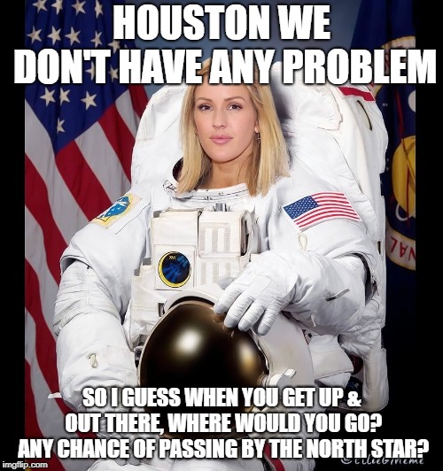 Astronaut Ellie Goulding | HOUSTON WE DON'T HAVE ANY PROBLEM; SO I GUESS WHEN YOU GET UP & OUT THERE, WHERE WOULD YOU GO? ANY CHANCE OF PASSING BY THE NORTH STAR? | image tagged in astronaut,ellie goulding,houston,girl | made w/ Imgflip meme maker