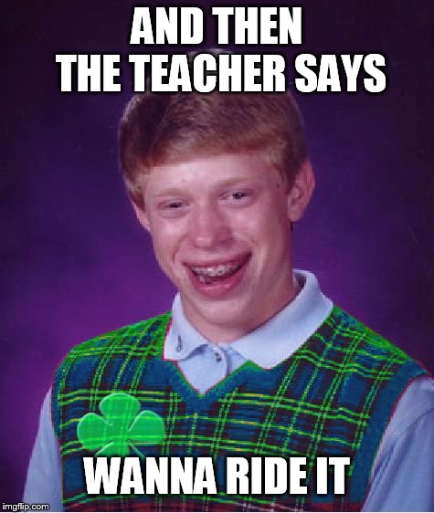 good luck brian | AND THEN THE TEACHER SAYS WANNA RIDE IT | image tagged in good luck brian | made w/ Imgflip meme maker