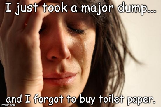First World Problems Meme | I just took a major dump... and I forgot to buy toilet paper. | image tagged in memes,first world problems | made w/ Imgflip meme maker