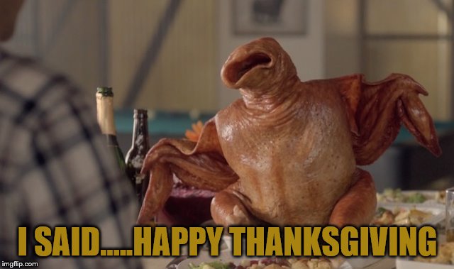 I SAID.....HAPPY THANKSGIVING | image tagged in t-day | made w/ Imgflip meme maker