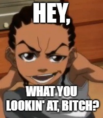 What you lookin at | HEY, WHAT YOU LOOKIN' AT, BITCH? | image tagged in staring | made w/ Imgflip meme maker