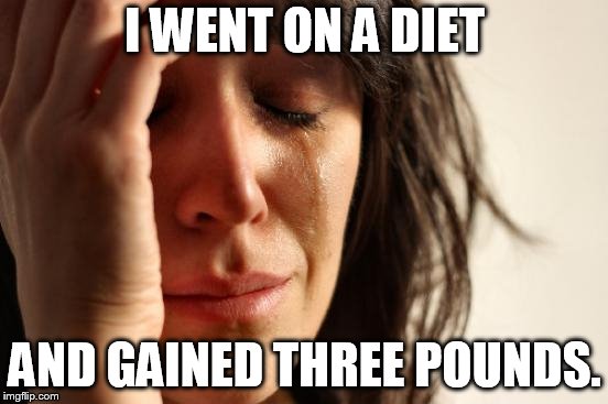 First World Problems | I WENT ON A DIET; AND GAINED THREE POUNDS. | image tagged in memes,first world problems | made w/ Imgflip meme maker