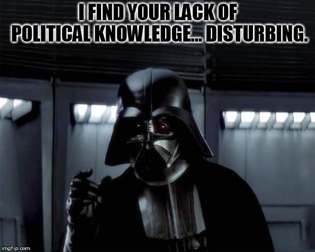 Vader: I find your lack of... | I FIND YOUR LACK OF POLITICAL KNOWLEDGE... DISTURBING. | image tagged in vader i find your lack of | made w/ Imgflip meme maker
