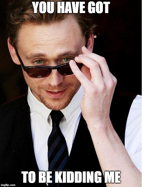 tom hiddleston | YOU HAVE GOT; TO BE KIDDING ME | image tagged in tom hiddleston | made w/ Imgflip meme maker
