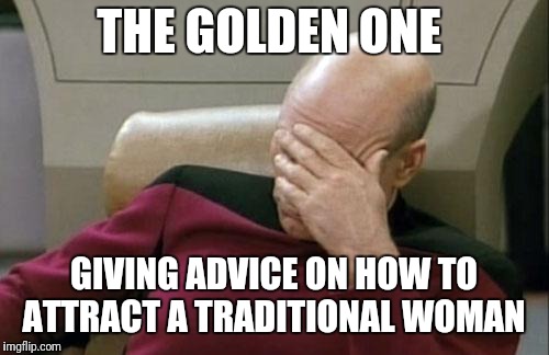 Captain Picard Facepalm | THE GOLDEN ONE; GIVING ADVICE ON HOW TO ATTRACT A TRADITIONAL WOMAN | image tagged in memes,captain picard facepalm | made w/ Imgflip meme maker