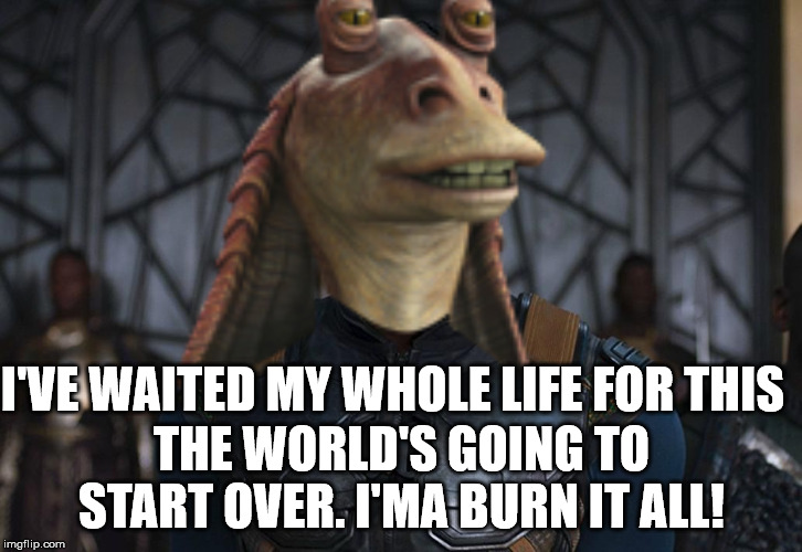 I'VE WAITED MY WHOLE LIFE FOR THIS THE WORLD'S GOING TO START OVER. I'MA BURN IT ALL! | made w/ Imgflip meme maker