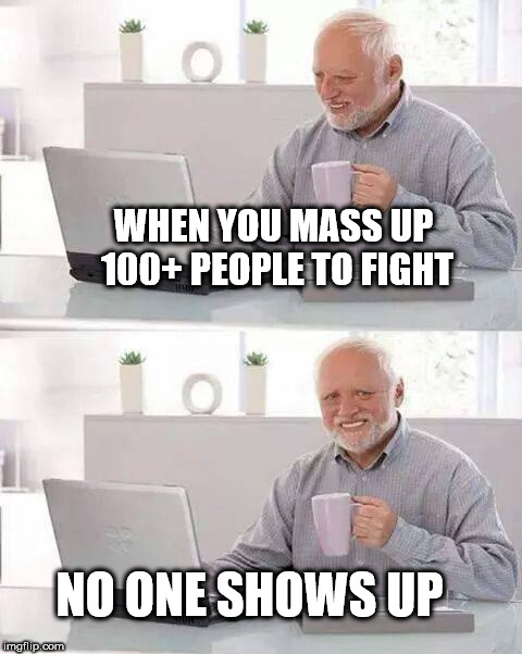 Hide the Pain Harold Meme | WHEN YOU MASS UP 100+ PEOPLE TO FIGHT; NO ONE SHOWS UP | image tagged in memes,hide the pain harold | made w/ Imgflip meme maker