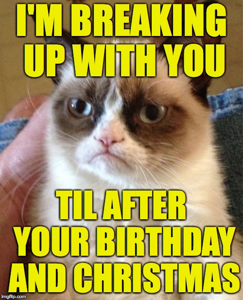 Breaking up is not that hard to do.  Grumpy Cat's Weekend. A socrates and Craziness_all_the_way event. Oct 5th-8th. | I'M BREAKING UP WITH YOU; TIL AFTER YOUR BIRTHDAY AND CHRISTMAS | image tagged in memes,grumpy cat,breaking up is not that hard to do | made w/ Imgflip meme maker