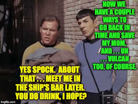 Decision making based in fiscal restraint.  Making the galaxy great again. | NOW WE HAVE A COUPLE WAYS TO GO BACK IN TIME AND SAVE MY MOM.  AND . . . UH . . . VULCAN TOO, OF COURSE. YES SPOCK.  ABOUT THAT . . . MEET ME IN THE SHIP'S BAR LATER.  YOU DO DRINK, I HOPE? | image tagged in oldtrek ctef kirk and spock,time travel | made w/ Imgflip meme maker