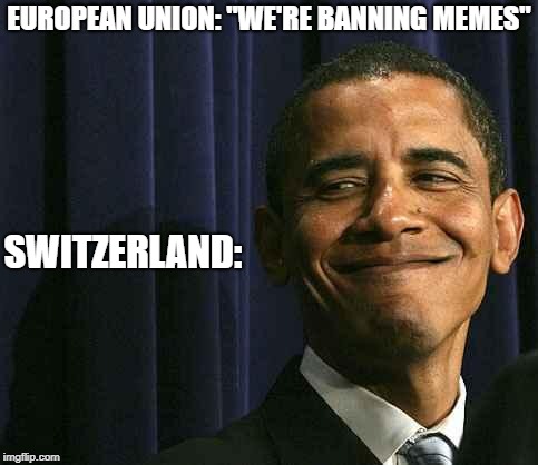 obama smug face | EUROPEAN UNION: "WE'RE BANNING MEMES"; SWITZERLAND: | image tagged in obama smug face | made w/ Imgflip meme maker