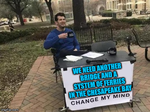 Change My Mind Meme | WE NEED ANOTHER BRIDGE AND A SYSTEM OF FERRIES IN THE CHESAPEAKE BAY | image tagged in change my mind | made w/ Imgflip meme maker