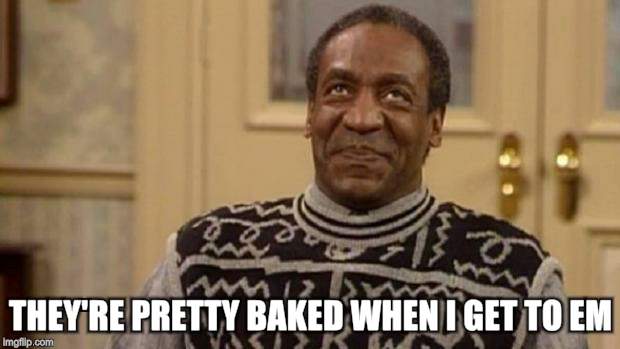 Bill Cosby | THEY'RE PRETTY BAKED WHEN I GET TO EM | image tagged in bill cosby | made w/ Imgflip meme maker