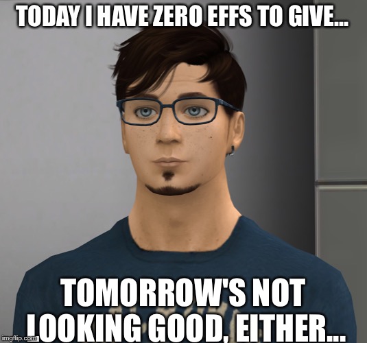 My Cup Is Empty... | TODAY I HAVE ZERO EFFS TO GIVE... TOMORROW'S NOT LOOKING GOOD, EITHER... | image tagged in mood,current mood,sims 4,the sims | made w/ Imgflip meme maker