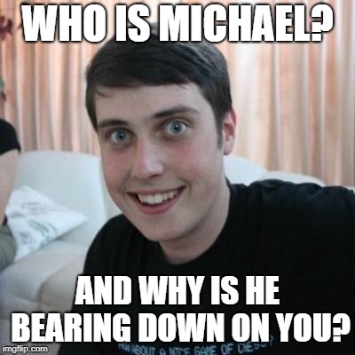 Overly attached boyfriend | WHO IS MICHAEL? AND WHY IS HE BEARING DOWN ON YOU? | image tagged in overly attached boyfriend,tropical storm or a hurricane | made w/ Imgflip meme maker