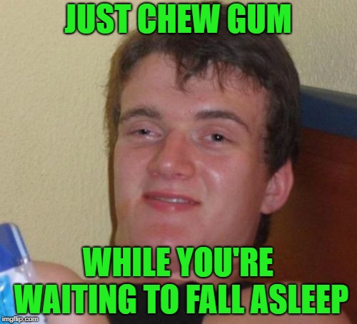10 Guy Meme | JUST CHEW GUM WHILE YOU'RE WAITING TO FALL ASLEEP | image tagged in memes,10 guy | made w/ Imgflip meme maker