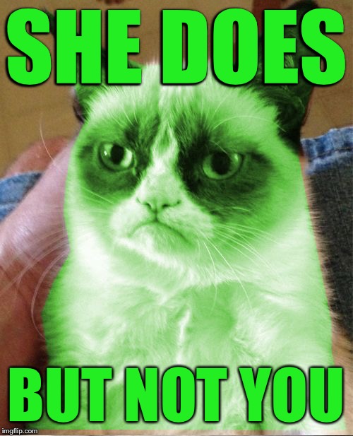 Radioactive Grumpy | SHE DOES BUT NOT YOU | image tagged in radioactive grumpy | made w/ Imgflip meme maker