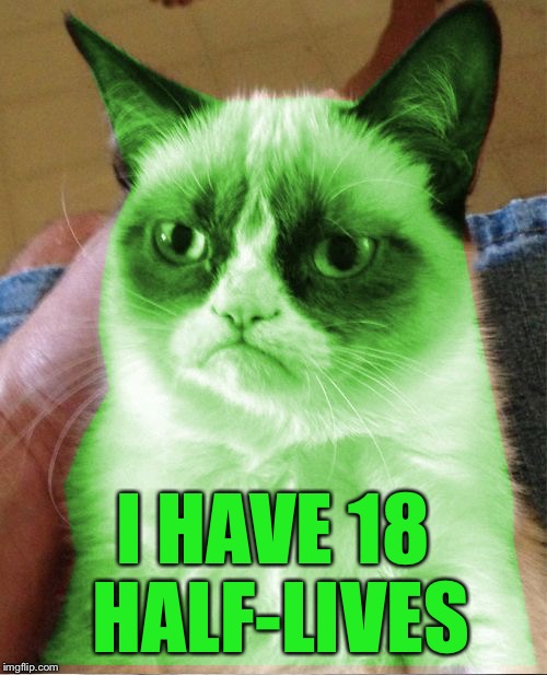 Radioactive Grumpy | I HAVE 18 HALF-LIVES | image tagged in radioactive grumpy | made w/ Imgflip meme maker