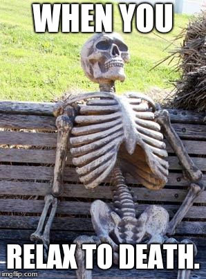 Waiting Skeleton Meme | WHEN YOU; RELAX TO DEATH. | image tagged in memes,waiting skeleton | made w/ Imgflip meme maker