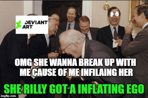 Laughing Men In Suits | OMG SHE WANNA BREAK UP WITH ME CAUSE OF ME INFILAING HER; SHE RILLY GOT A INFLATING EGO | image tagged in memes,laughing men in suits | made w/ Imgflip meme maker